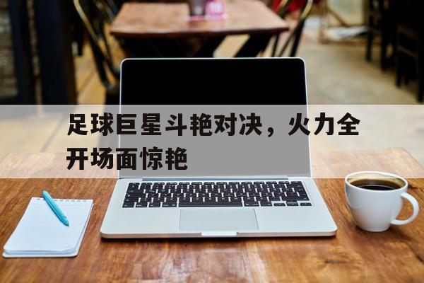 包含足球巨星斗艳对决，火力全开场面惊艳的词条