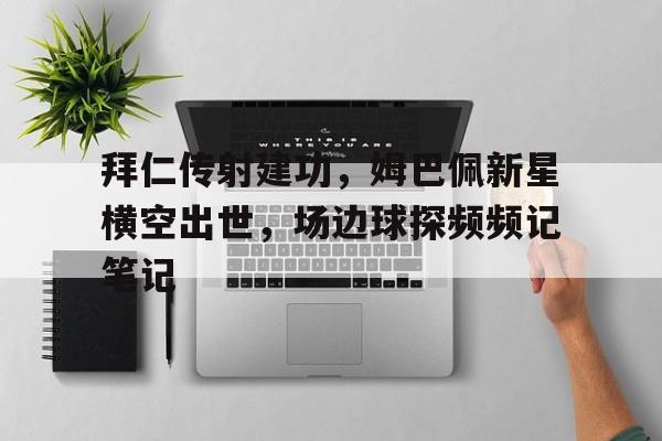 拜仁传射建功，姆巴佩新星横空出世，场边球探频频记笔记