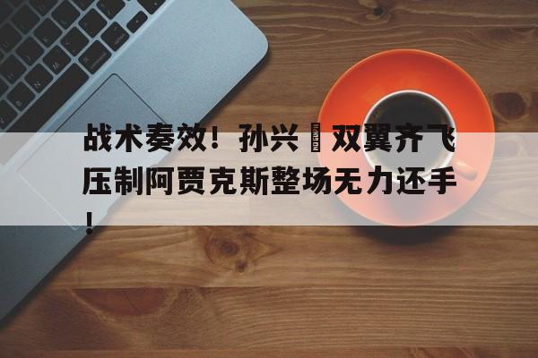 战术奏效！孙兴慜双翼齐飞压制阿贾克斯整场无力还手！被打了千万别还手最新赔付标准