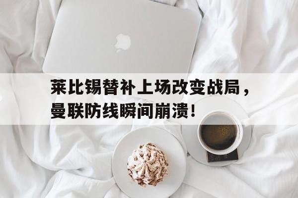 莱比锡替补上场改变战局，曼联防线瞬间崩溃！