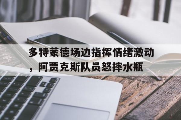 多特蒙德场边指挥情绪激动,阿贾克斯队员怒摔水瓶